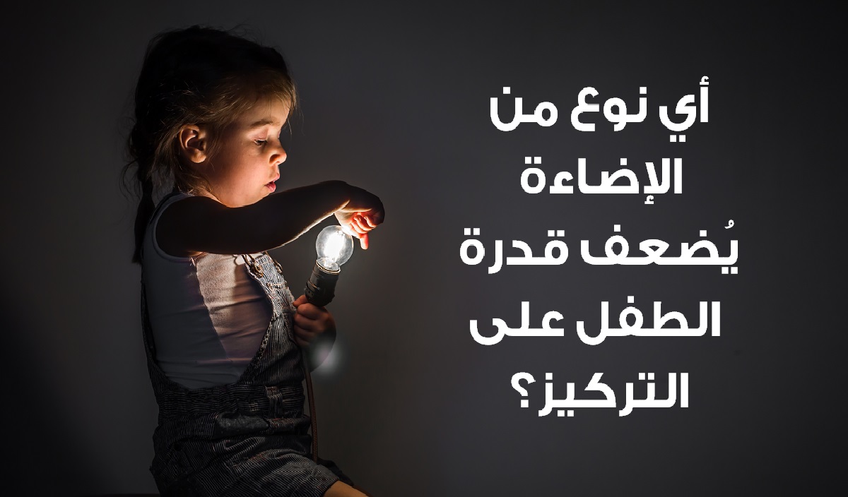 أي نوع من الإضاءة يُضعف قدرة الطفل على التركيز؟